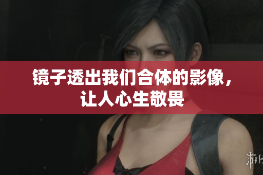 镜子透出我们合体的影像，让人心生敬畏