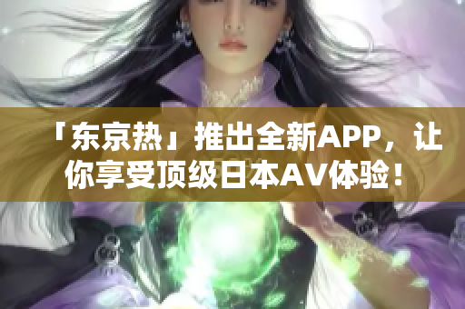 「东京热」推出全新APP，让你享受顶级日本AV体验！
