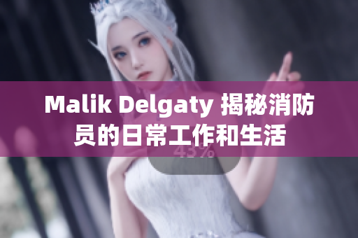 Malik Delgaty 揭秘消防员的日常工作和生活