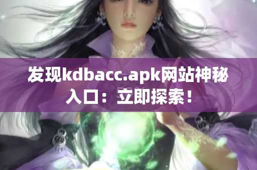 发现kdbacc.apk网站神秘入口：立即探索！