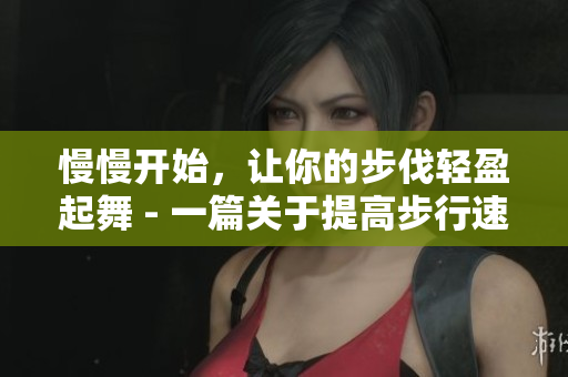 慢慢开始，让你的步伐轻盈起舞 - 一篇关于提高步行速度的文献