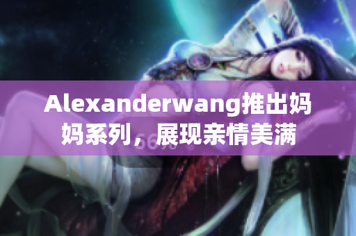 Alexanderwang推出妈妈系列，展现亲情美满