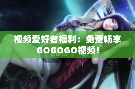 视频爱好者福利：免费畅享GOGOGO视频！