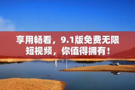 享用畅看，9.1版免费无限短视频，你值得拥有！