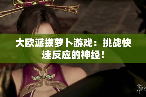 大欧派拔萝卜游戏：挑战快速反应的神经！