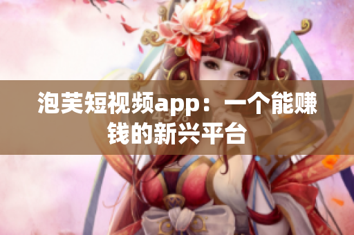 泡芙短视频app：一个能赚钱的新兴平台