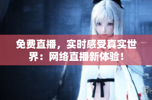 免费直播，实时感受真实世界：网络直播新体验！