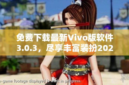 免费下载最新Vivo版软件3.0.3，尽享丰富装扮2023！