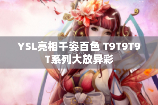 YSL亮相千姿百色 T9T9T9T系列大放异彩