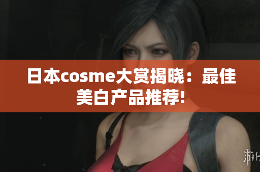 日本cosme大赏揭晓：最佳美白产品推荐!