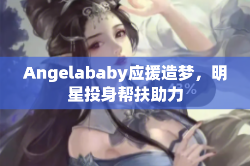 Angelababy应援造梦，明星投身帮扶助力