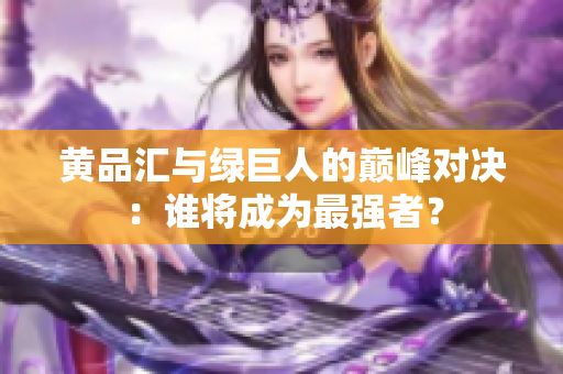 黄品汇与绿巨人的巅峰对决：谁将成为最强者？