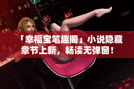 「幸福宝笔趣阁」小说隐藏章节上新，畅读无弹窗！