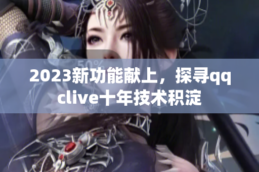 2023新功能献上，探寻qqclive十年技术积淀