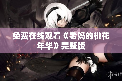 免费在线观看《老妈的桃花年华》完整版