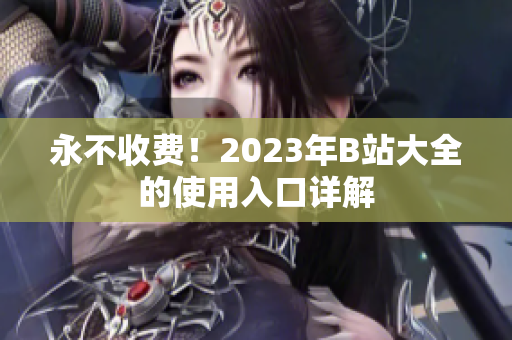 永不收费！2023年B站大全的使用入口详解