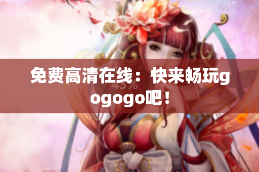 免费高清在线：快来畅玩gogogo吧！