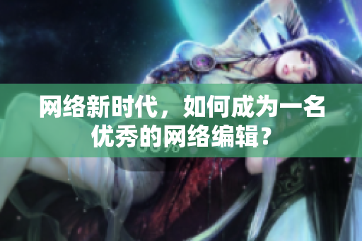网络新时代，如何成为一名优秀的网络编辑？