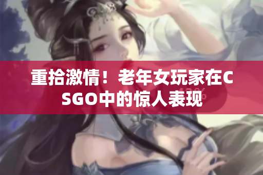 重拾激情！老年女玩家在CSGO中的惊人表现