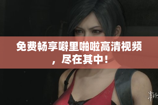 免费畅享噼里啪啦高清视频，尽在其中！
