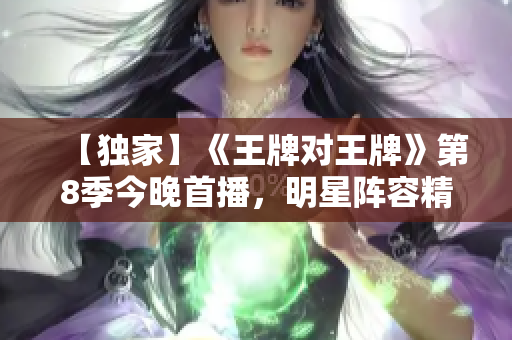 【独家】《王牌对王牌》第8季今晚首播，明星阵容精彩升级