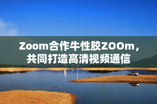 Zoom合作牛性胶ZOOm，共同打造高清视频通信