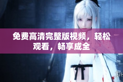 免费高清完整版视频，轻松观看，畅享成全