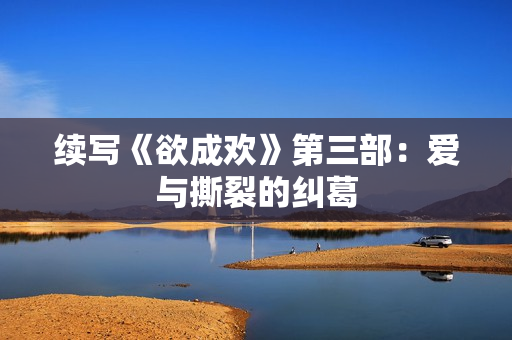 续写《欲成欢》第三部：爱与撕裂的纠葛