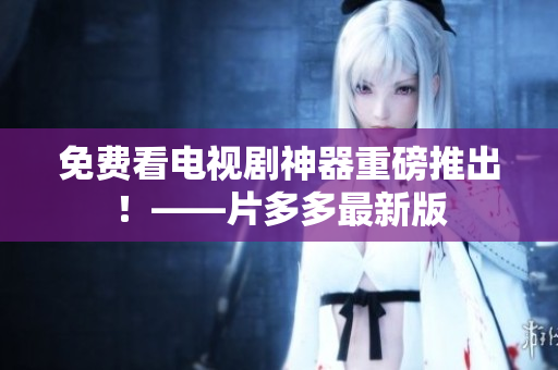 免费看电视剧神器重磅推出！——片多多最新版