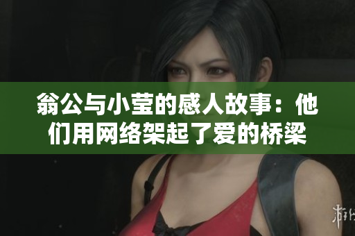 翁公与小莹的感人故事：他们用网络架起了爱的桥梁