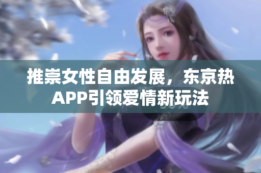 推崇女性自由发展，东京热APP引领爱情新玩法