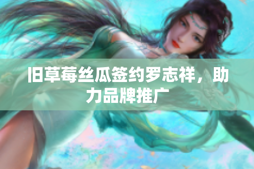 旧草莓丝瓜签约罗志祥，助力品牌推广