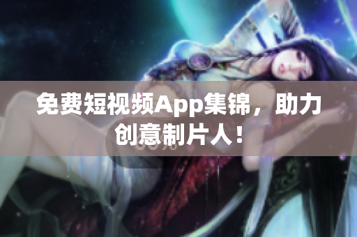 免费短视频App集锦，助力创意制片人！