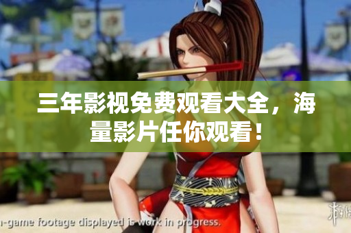 三年影视免费观看大全，海量影片任你观看！