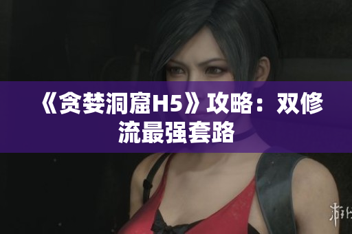 《贪婪洞窟H5》攻略：双修流最强套路