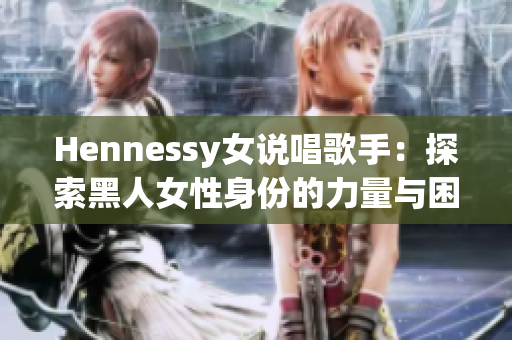 Hennessy女说唱歌手：探索黑人女性身份的力量与困境
