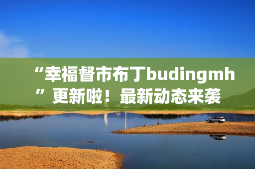 “幸福督市布丁budingmh”更新啦！最新动态来袭