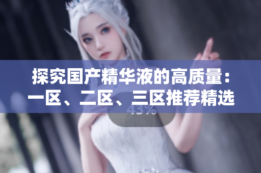 探究国产精华液的高质量：一区、二区、三区推荐精选