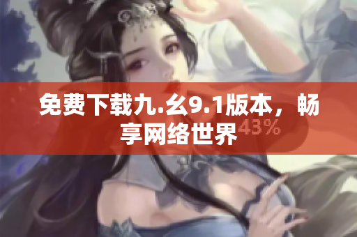 免费下载九.幺9.1版本，畅享网络世界