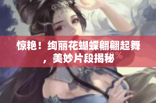 惊艳！绚丽花蝴蝶翩翩起舞，美妙片段揭秘
