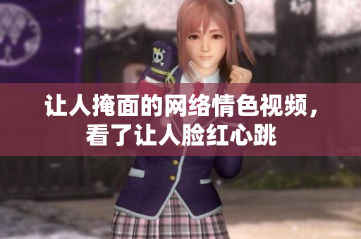 让人掩面的网络情色视频，看了让人脸红心跳