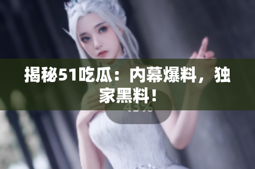 揭秘51吃瓜：内幕爆料，独家黑料！