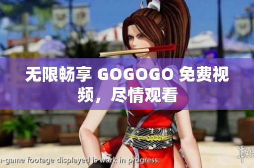 无限畅享 GOGOGO 免费视频，尽情观看