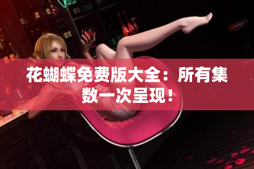 花蝴蝶免费版大全：所有集数一次呈现！