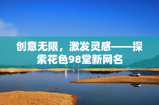 创意无限，激发灵感——探索花色98堂新网名