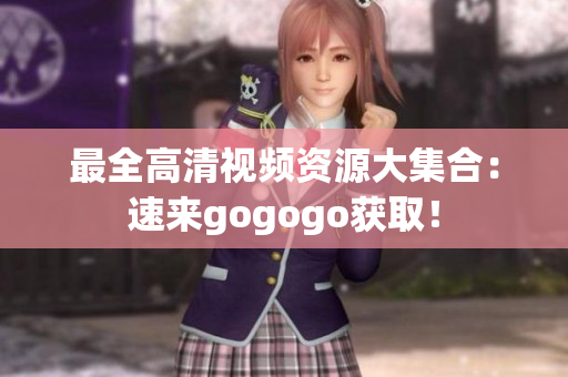 最全高清视频资源大集合：速来gogogo获取！