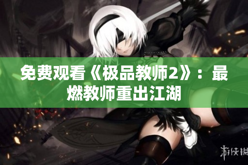 免费观看《极品教师2》：最燃教师重出江湖