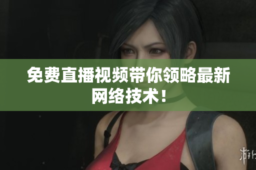 免费直播视频带你领略最新网络技术！