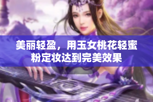 美丽轻盈，用玉女桃花轻蜜粉定妆达到完美效果