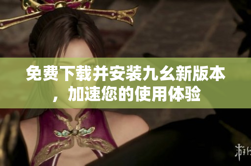 免费下载并安装九幺新版本，加速您的使用体验